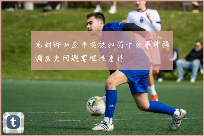 毛剑卿回应申花被扣罚十分事件强调历史问题需理性看待