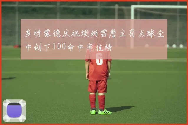 多特蒙德庆祝埃姆雷詹主罚点球全中创下100命中率佳绩
