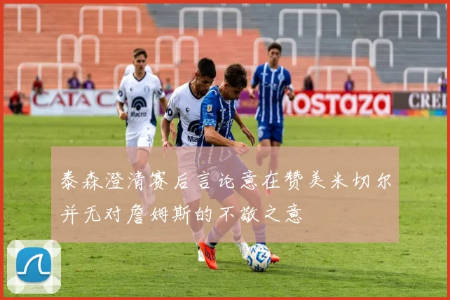 泰森澄清赛后言论意在赞美米切尔并无对詹姆斯的不敬之意