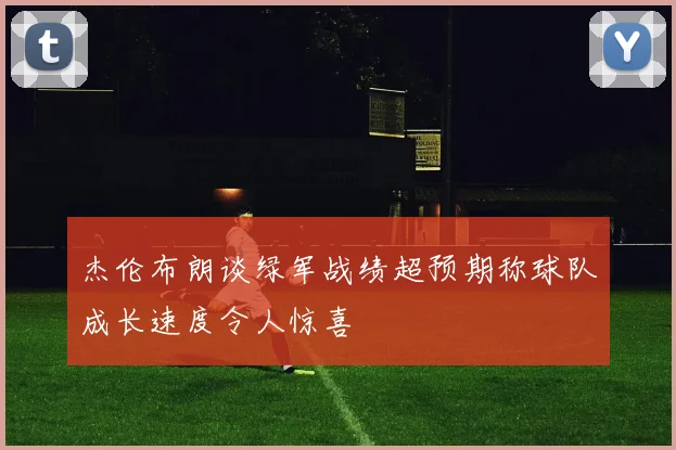 杰伦布朗谈绿军战绩超预期称球队成长速度令人惊喜