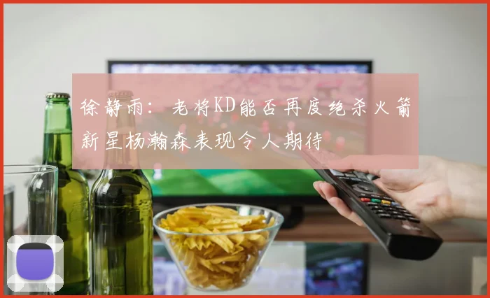 徐静雨：老将KD能否再度绝杀火箭新星杨瀚森表现令人期待