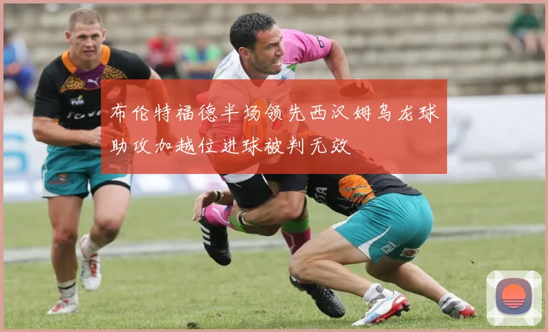 布伦特福德半场领先西汉姆乌龙球助攻加越位进球被判无效