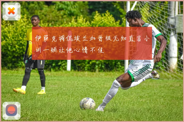 伊萨克调侃埃兰加晋级无知直言小训一顿让他心情不佳