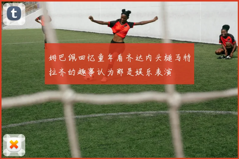 姆巴佩回忆童年看齐达内头槌马特拉齐的趣事认为那是娱乐表演