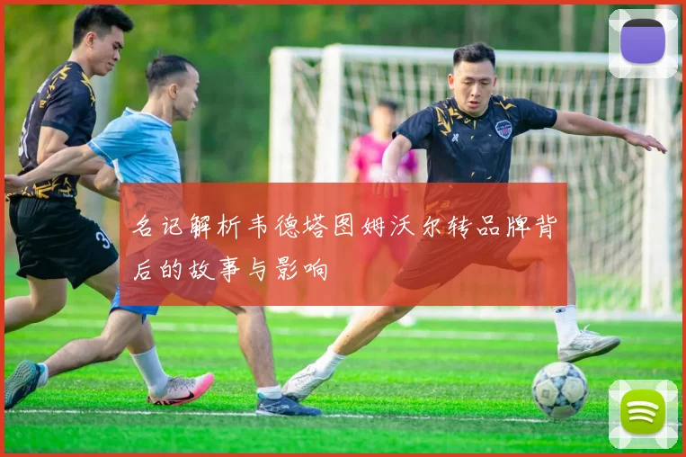 名记解析韦德塔图姆沃尔转品牌背后的故事与影响
