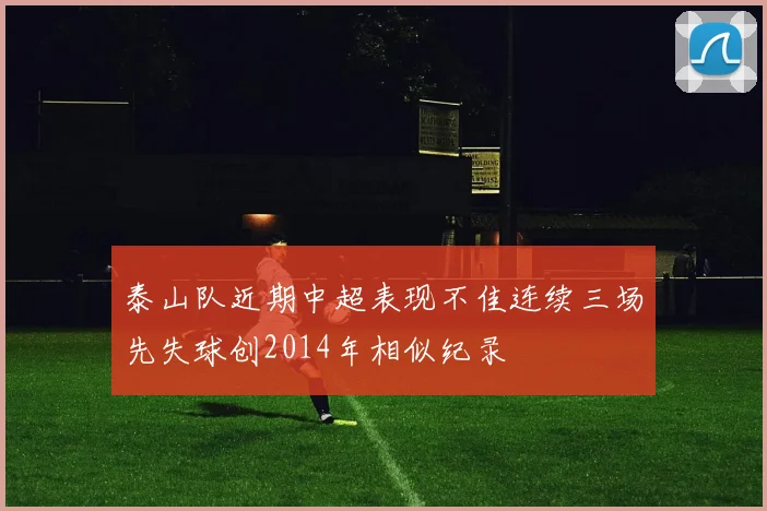 泰山队近期中超表现不佳连续三场先失球创2014年相似纪录