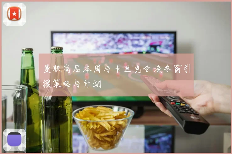 曼联高层本周与卡里克会谈冬窗引援策略与计划