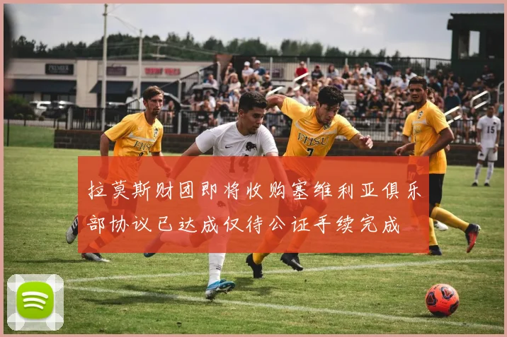 拉莫斯财团即将收购塞维利亚俱乐部协议已达成仅待公证手续完成