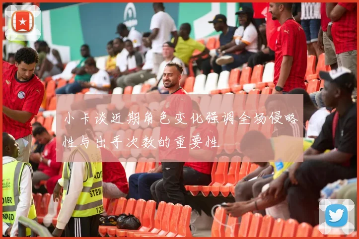 小卡谈近期角色变化强调全场侵略性与出手次数的重要性